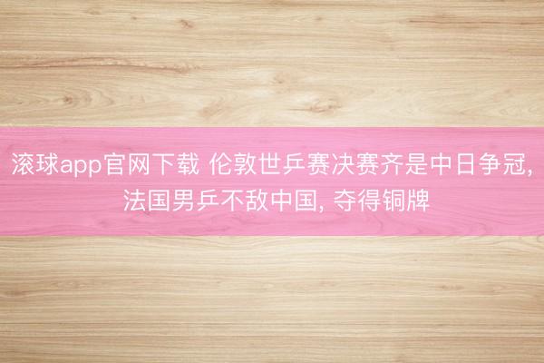 滚球app官网下载 伦敦世乒赛决赛齐是中日争冠， 法国男乒不敌中国， 夺得铜牌