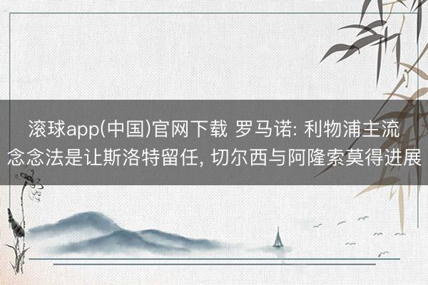 滚球app(中国)官网下载 罗马诺: 利物浦主流念念法是让斯洛特留任， 切尔西与阿隆索莫得进展