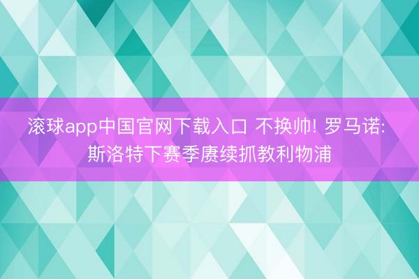 滚球app中国官网下载入口 不换帅! 罗马诺: 斯洛特下赛季赓续抓教利物浦