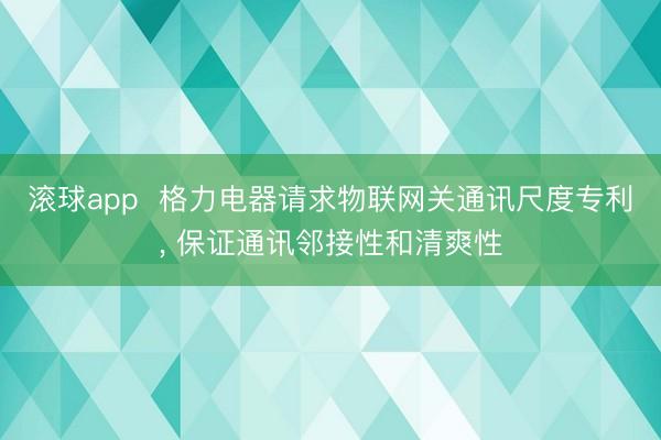 滚球app  格力电器请求物联网关通讯尺度专利， 保证通讯邻接性和清爽性