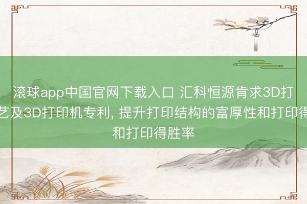 滚球app中国官网下载入口 汇科恒源肯求3D打印武艺及3D打印机专利， 提升打印结构的富厚性和打印得胜率