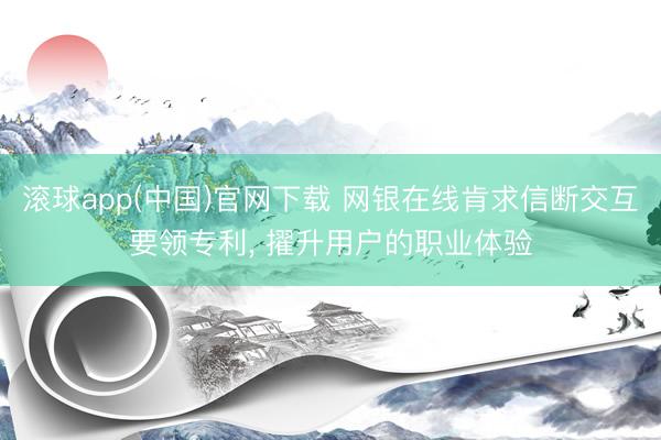 滚球app(中国)官网下载 网银在线肯求信断交互要领专利， 擢升用户的职业体验