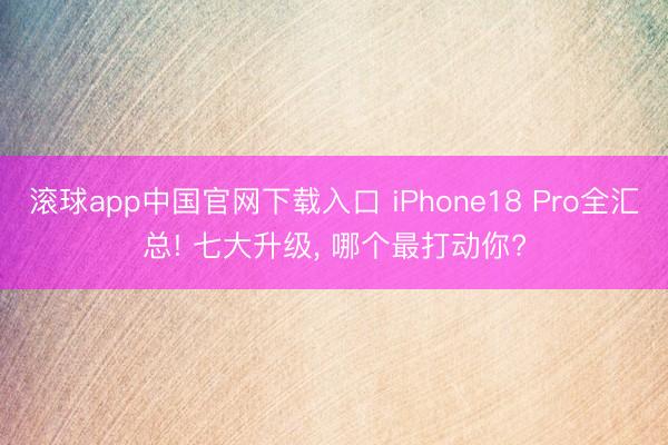 滚球app中国官网下载入口 iPhone18 Pro全汇总! 七大升级， 哪个最打动你?