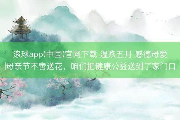 滚球app(中国)官网下载 温煦五月 感德母爱|母亲节不啻送花,咱们把健康公益送到了家门口
