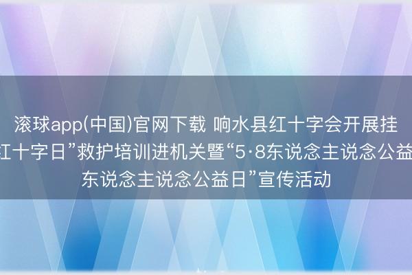滚球app(中国)官网下载 响水县红十字会开展挂念“5·8寰球红十字日”救护培训进机关暨“5·8东说念主说念公益日”宣传活动