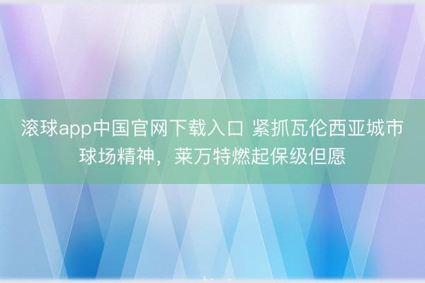 滚球app中国官网下载入口 紧抓瓦伦西亚城市球场精神，莱万特燃起保级但愿
