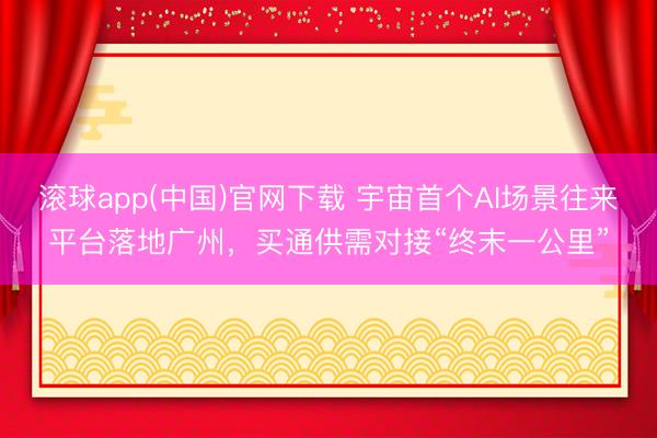 滚球app(中国)官网下载 宇宙首个AI场景往来平台落地广州，买通供需对接“终末一公里”