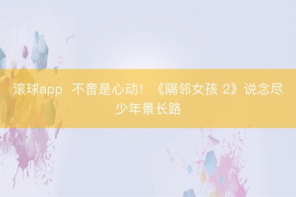 滚球app  不啻是心动！《隔邻女孩 2》说念尽少年景长路