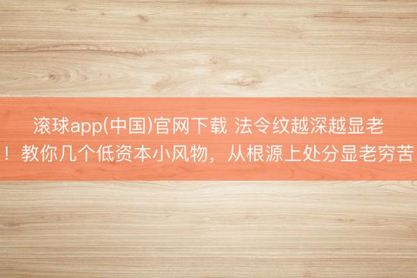 滚球app(中国)官网下载 法令纹越深越显老！教你几个低资本小风物，从根源上处分显老穷苦