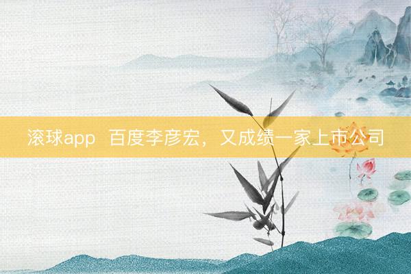滚球app  百度李彦宏，又成绩一家上市公司