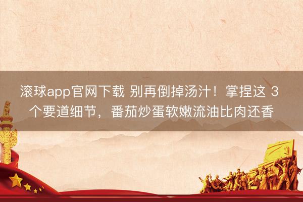 滚球app官网下载 别再倒掉汤汁！掌捏这 3 个要道细节，番茄炒蛋软嫩流油比肉还香