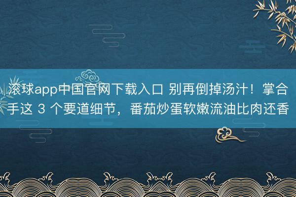 滚球app中国官网下载入口 别再倒掉汤汁!掌合手这 3 个要道细节,番茄炒蛋软嫩流油比肉还香