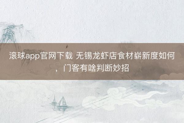 滚球app官网下载 无锡龙虾店食材崭新度如何，门客有啥判断妙招