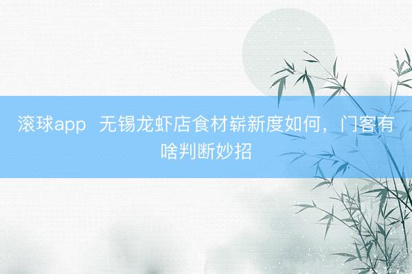 滚球app  无锡龙虾店食材崭新度如何，门客有啥判断妙招