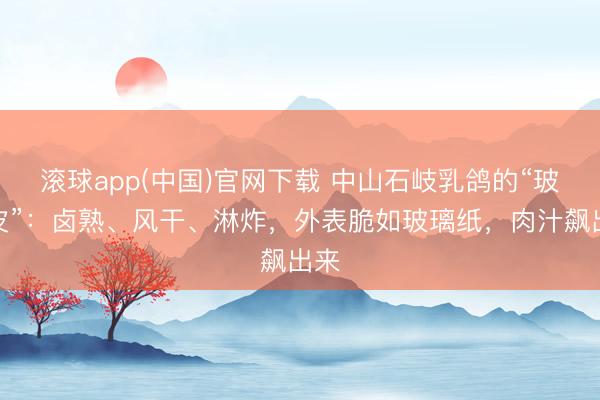 滚球app(中国)官网下载 中山石岐乳鸽的“玻璃皮”：卤熟、风干、淋炸，外表脆如玻璃纸，肉汁飙出来