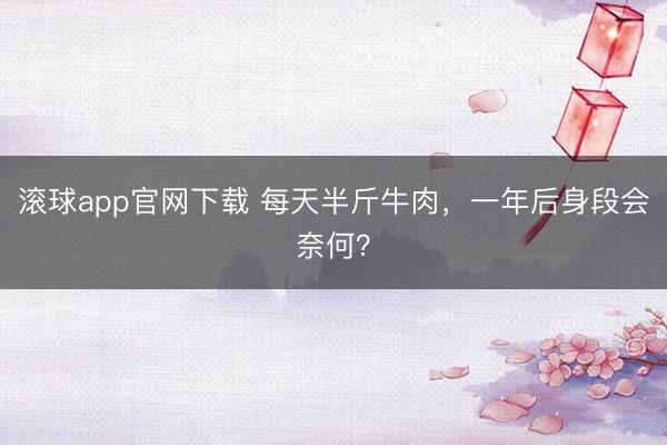 滚球app官网下载 每天半斤牛肉，一年后身段会奈何？