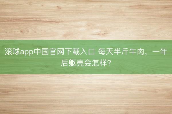 滚球app中国官网下载入口 每天半斤牛肉,一年后躯壳会怎样?
