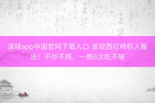 滚球app中国官网下载入口 发现西红柿巨人服法！不炒不炖，一周6次吃不够
