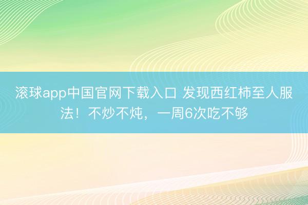 滚球app中国官网下载入口 发现西红柿至人服法！不炒不炖，一周6次吃不够