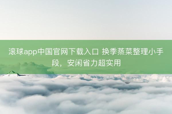 滚球app中国官网下载入口 换季蒸菜整理小手段，安闲省力超实用