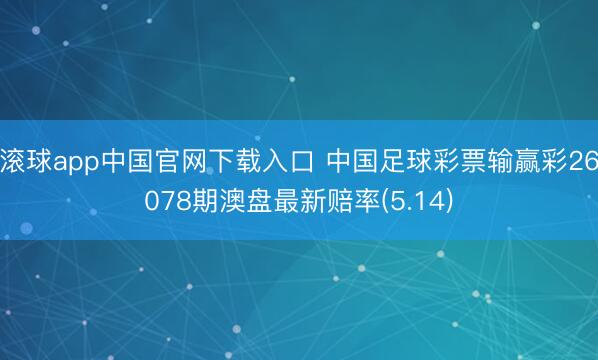 滚球app中国官网下载入口 中国足球彩票输赢彩26078期澳盘最新赔率(5.14)