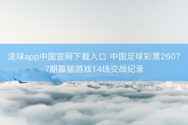 滚球app中国官网下载入口 中国足球彩票26077期赢输游戏14场交战纪录