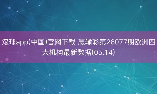滚球app(中国)官网下载 赢输彩第26077期欧洲四大机构最新数据(05.14)