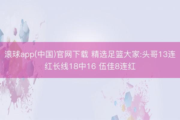 滚球app(中国)官网下载 精选足篮大家:头哥13连红长线18中16 伍佳8连红