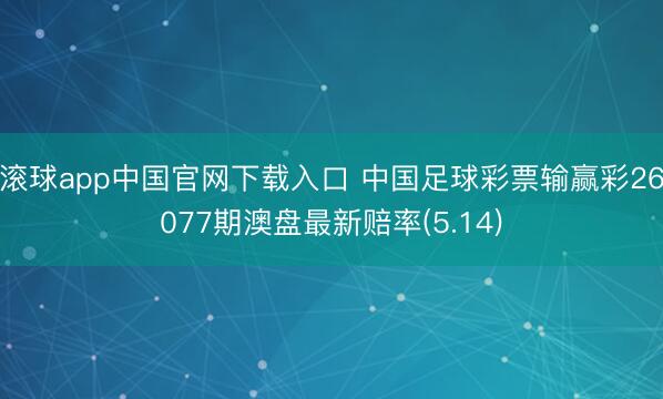 滚球app中国官网下载入口 中国足球彩票输赢彩26077期澳盘最新赔率(5.14)