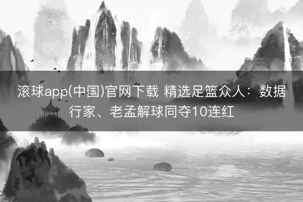 滚球app(中国)官网下载 精选足篮众人：数据行家、老孟解球同夺10连红