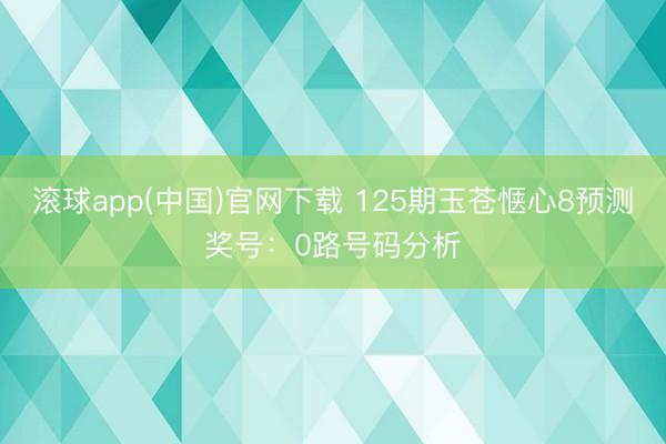 滚球app(中国)官网下载 125期玉苍惬心8预测奖号：0路号码分析