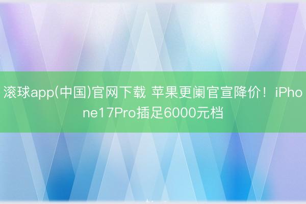 滚球app(中国)官网下载 苹果更阑官宣降价！iPhone17Pro插足6000元档