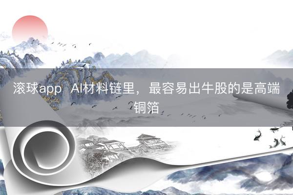滚球app  AI材料链里，最容易出牛股的是高端铜箔