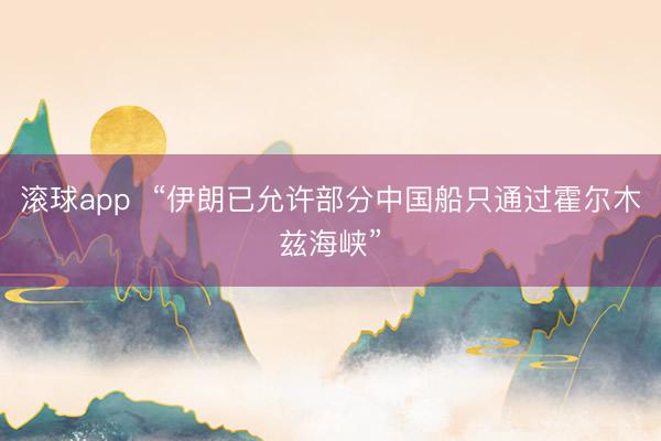 滚球app  “伊朗已允许部分中国船只通过霍尔木兹海峡”