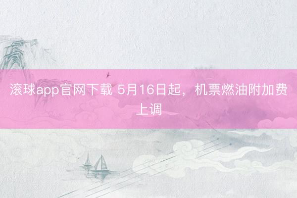 滚球app官网下载 5月16日起，机票燃油附加费上调