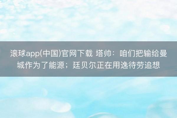 滚球app(中国)官网下载 塔帅：咱们把输给曼城作为了能源；廷贝尔正在用逸待劳追想