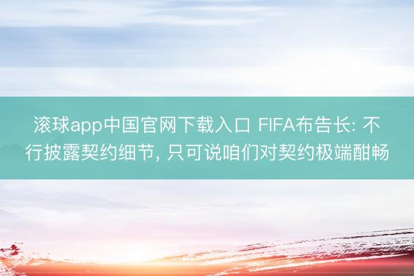 滚球app中国官网下载入口 FIFA布告长: 不行披露契约细节， 只可说咱们对契约极端酣畅