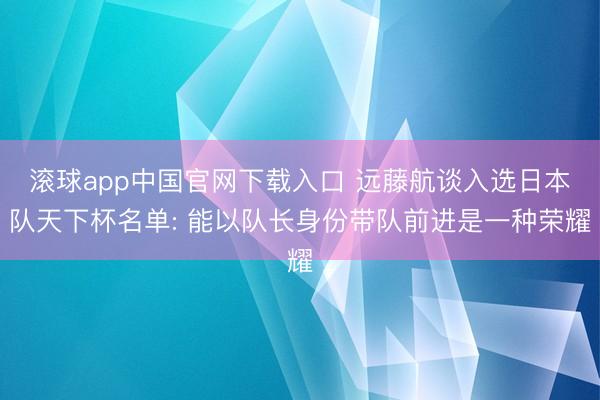 滚球app中国官网下载入口 远藤航谈入选日本队天下杯名单: 能以队长身份带队前进是一种荣耀