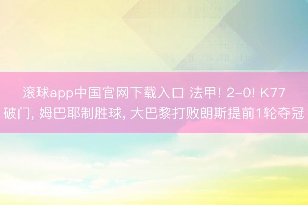 滚球app中国官网下载入口 法甲! 2-0! K77破门， 姆巴耶制胜球， 大巴黎打败朗斯提前1轮夺冠