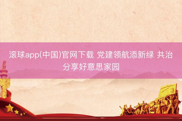 滚球app(中国)官网下载 党建领航添新绿 共治分享好意思家园