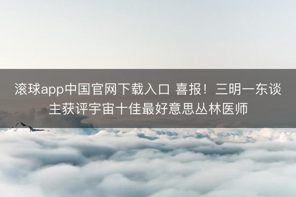 滚球app中国官网下载入口 喜报！三明一东谈主获评宇宙十佳最好意思丛林医师