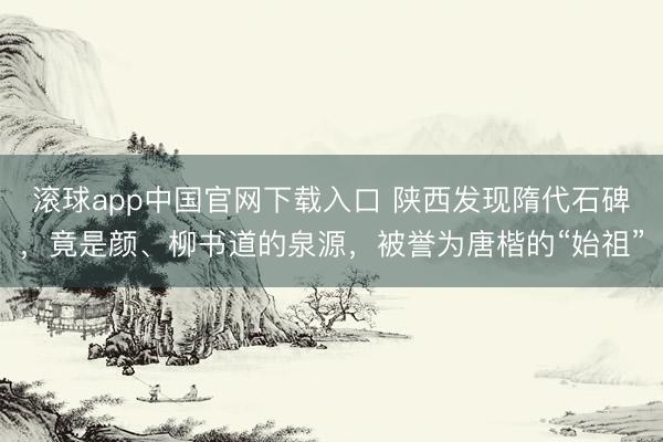滚球app中国官网下载入口 陕西发现隋代石碑，竟是颜、柳书道的泉源，被誉为唐楷的“始祖”