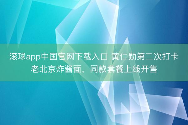 滚球app中国官网下载入口 黄仁勋第二次打卡老北京炸酱面，同款套餐上线开售