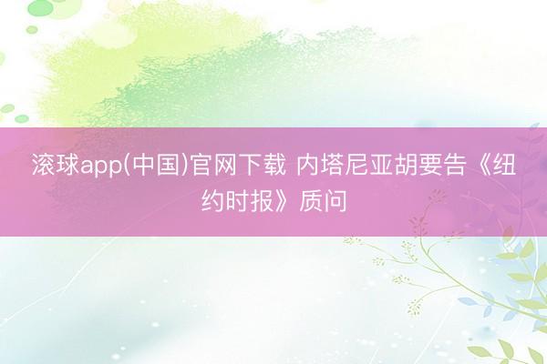 滚球app(中国)官网下载 内塔尼亚胡要告《纽约时报》质问