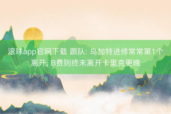 滚球app官网下载 跟队: 乌加特进修常常第1个离开， B费则终末离开卡里克更晚
