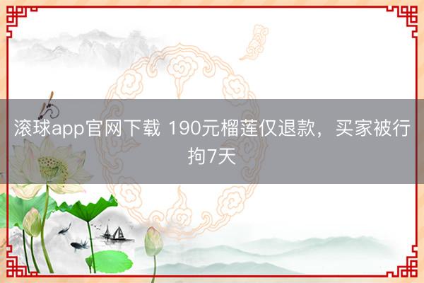 滚球app官网下载 190元榴莲仅退款，买家被行拘7天