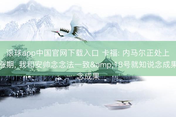 滚球app中国官网下载入口 卡福: 内马尔正处上涨期， 我和安帅念念法一致&18号就知说念成果