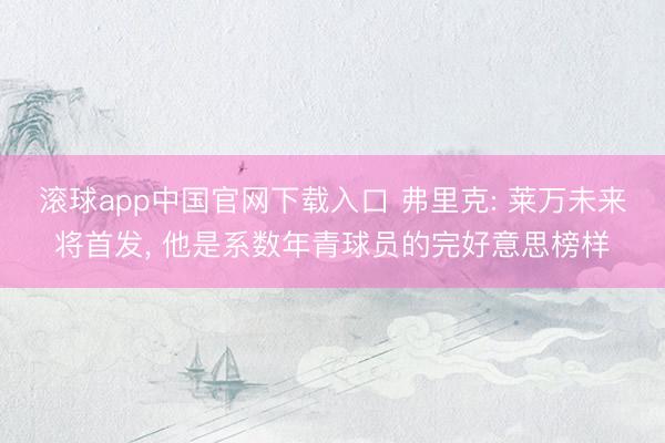 滚球app中国官网下载入口 弗里克: 莱万未来将首发， 他是系数年青球员的完好意思榜样
