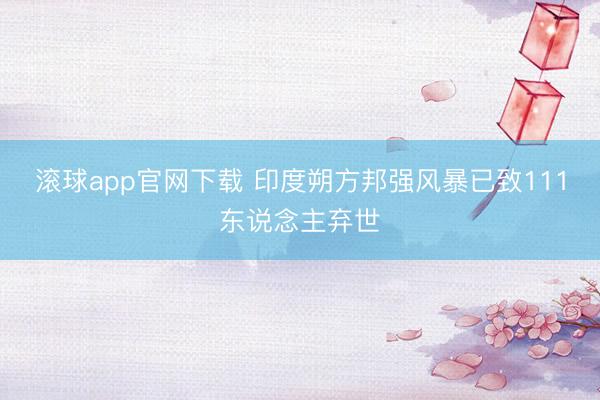 滚球app官网下载 印度朔方邦强风暴已致111东说念主弃世