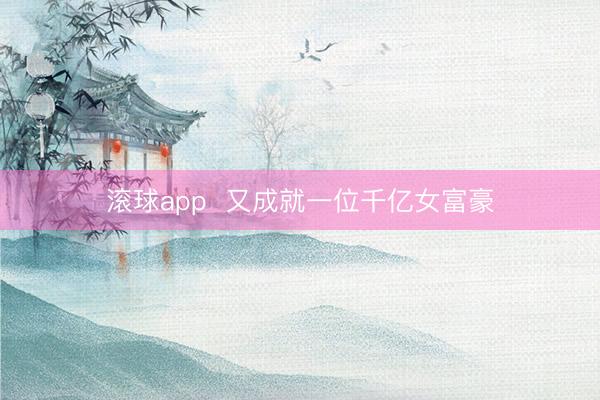 滚球app 又成就一位千亿女富豪